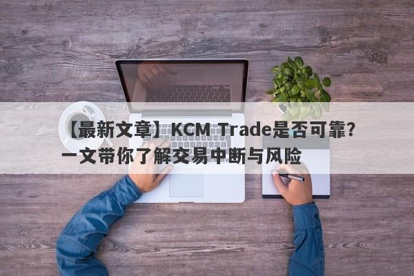 【最新文章】KCM Trade是否可靠？一文带你了解交易中断与风险-第1张图片-要懂汇