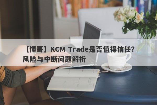 【懂哥】KCM Trade是否值得信任？风险与中断问题解析-第1张图片-要懂汇