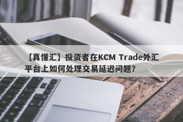 【真懂汇】投资者在KCM Trade外汇平台上如何处理交易延迟问题？-第1张图片-要懂汇