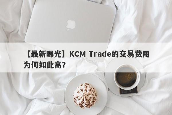 【最新曝光】KCM Trade的交易费用为何如此高？-第1张图片-要懂汇