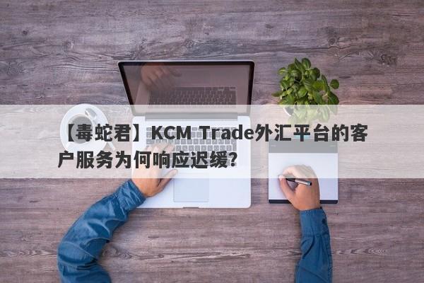 【毒蛇君】KCM Trade外汇平台的客户服务为何响应迟缓？-第1张图片-要懂汇