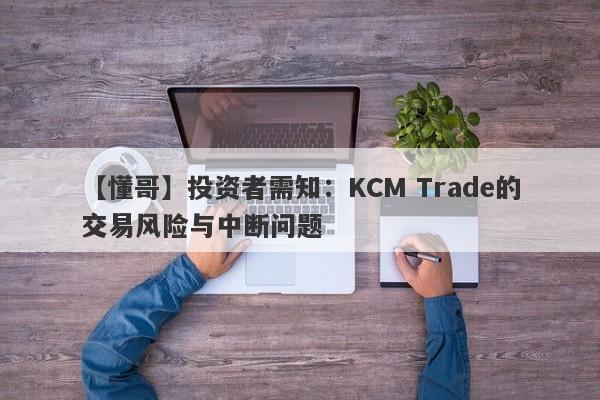 【懂哥】投资者需知：KCM Trade的交易风险与中断问题-第1张图片-要懂汇