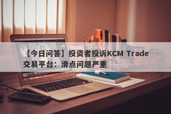 【今日问答】投资者投诉KCM Trade交易平台：滑点问题严重-第1张图片-要懂汇