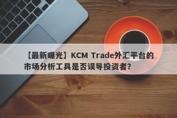 【最新曝光】KCM Trade外汇平台的市场分析工具是否误导投资者？-第1张图片-要懂汇