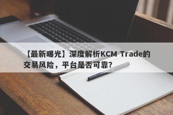 【最新曝光】深度解析KCM Trade的交易风险，平台是否可靠？-第1张图片-要懂汇