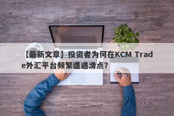 【最新文章】投资者为何在KCM Trade外汇平台频繁遭遇滑点？-第1张图片-要懂汇