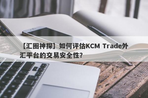 【汇圈神探】如何评估KCM Trade外汇平台的交易安全性？-第1张图片-要懂汇