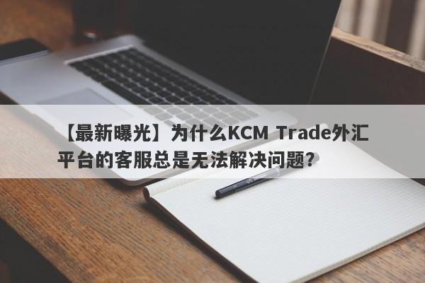 【最新曝光】为什么KCM Trade外汇平台的客服总是无法解决问题？-第1张图片-要懂汇