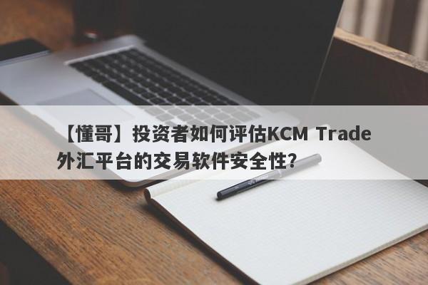 【懂哥】投资者如何评估KCM Trade外汇平台的交易软件安全性？-第1张图片-要懂汇