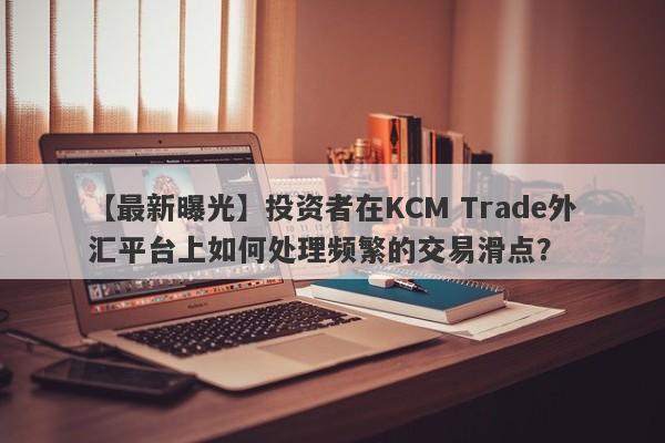 【最新曝光】投资者在KCM Trade外汇平台上如何处理频繁的交易滑点？-第1张图片-要懂汇