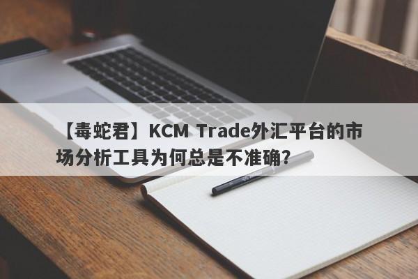 【毒蛇君】KCM Trade外汇平台的市场分析工具为何总是不准确？-第1张图片-要懂汇