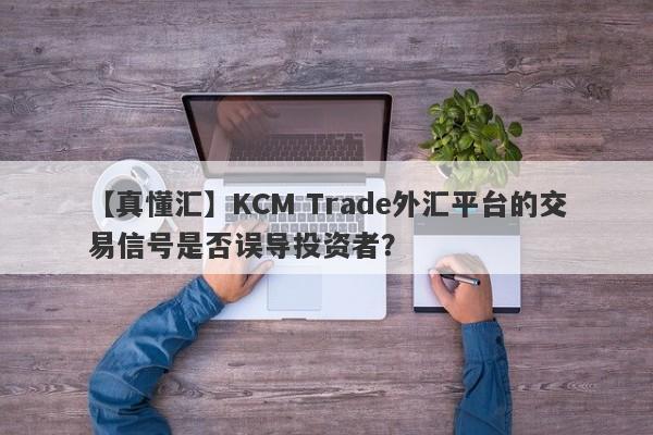 【真懂汇】KCM Trade外汇平台的交易信号是否误导投资者？-第1张图片-要懂汇