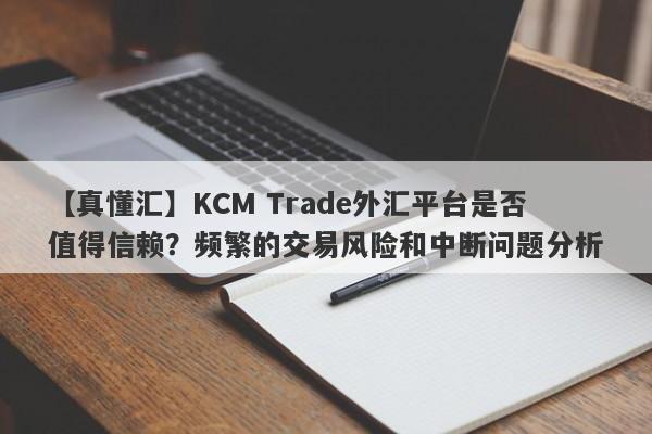 【真懂汇】KCM Trade外汇平台是否值得信赖？频繁的交易风险和中断问题分析-第1张图片-要懂汇