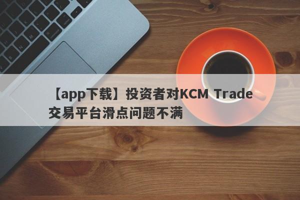 【app下载】投资者对KCM Trade交易平台滑点问题不满-第1张图片-要懂汇