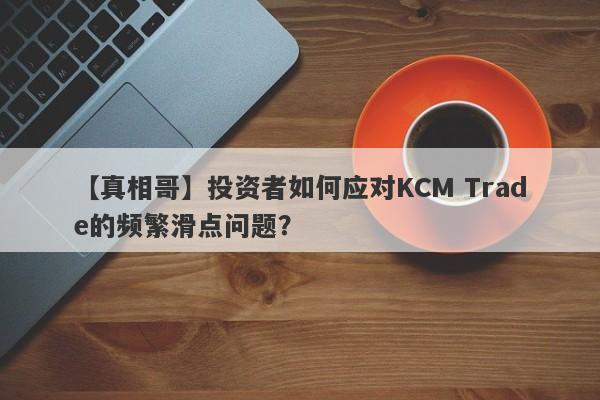 【真相哥】投资者如何应对KCM Trade的频繁滑点问题？-第1张图片-要懂汇