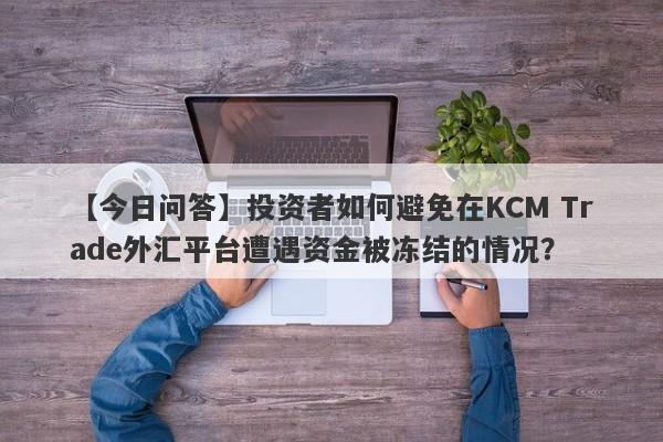 【今日问答】投资者如何避免在KCM Trade外汇平台遭遇资金被冻结的情况？-第1张图片-要懂汇