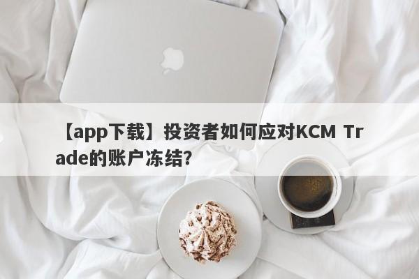 【app下载】投资者如何应对KCM Trade的账户冻结？-第1张图片-要懂汇