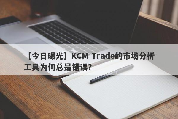 【今日曝光】KCM Trade的市场分析工具为何总是错误？-第1张图片-要懂汇