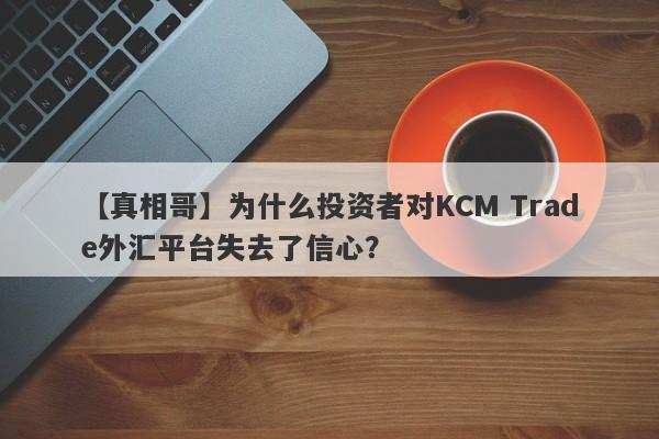 【真相哥】为什么投资者对KCM Trade外汇平台失去了信心？-第1张图片-要懂汇