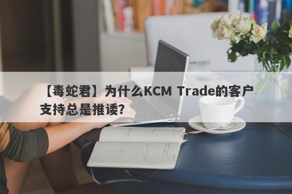 【毒蛇君】为什么KCM Trade的客户支持总是推诿？-第1张图片-要懂汇