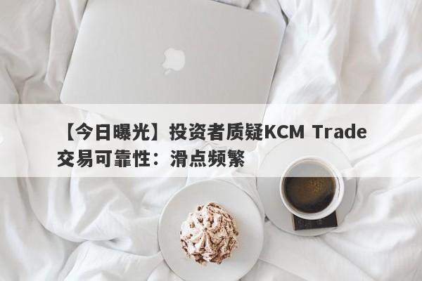 【今日曝光】投资者质疑KCM Trade交易可靠性：滑点频繁-第1张图片-要懂汇