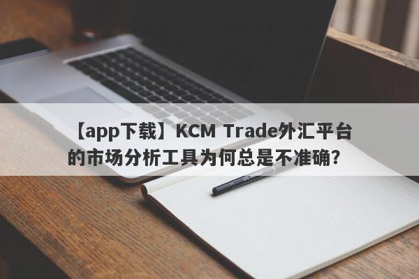 【app下载】KCM Trade外汇平台的市场分析工具为何总是不准确？-第1张图片-要懂汇