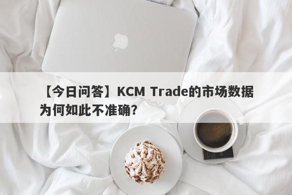 【今日问答】KCM Trade的市场数据为何如此不准确？-第1张图片-要懂汇