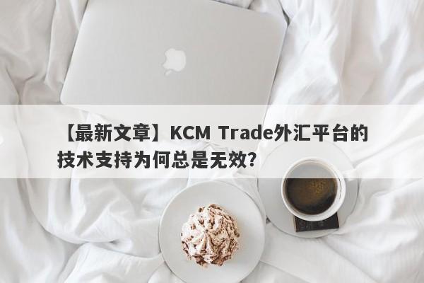 【最新文章】KCM Trade外汇平台的技术支持为何总是无效？-第1张图片-要懂汇