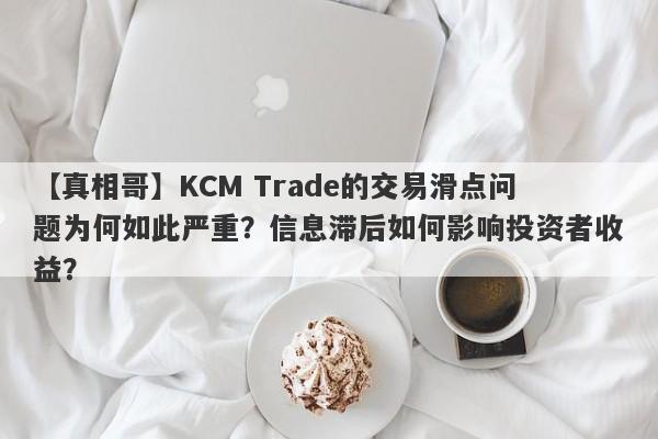 【真相哥】KCM Trade的交易滑点问题为何如此严重？信息滞后如何影响投资者收益？-第1张图片-要懂汇