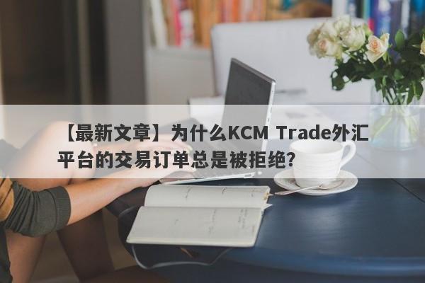 【最新文章】为什么KCM Trade外汇平台的交易订单总是被拒绝？-第1张图片-要懂汇