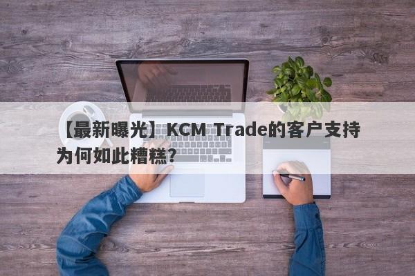 【最新曝光】KCM Trade的客户支持为何如此糟糕？-第1张图片-要懂汇