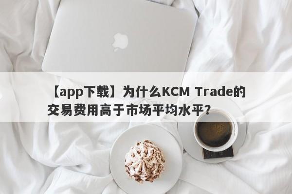 【app下载】为什么KCM Trade的交易费用高于市场平均水平？-第1张图片-要懂汇