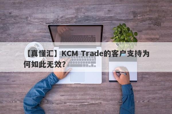 【真懂汇】KCM Trade的客户支持为何如此无效？-第1张图片-要懂汇