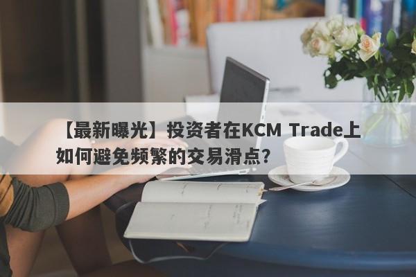 【最新曝光】投资者在KCM Trade上如何避免频繁的交易滑点？-第1张图片-要懂汇