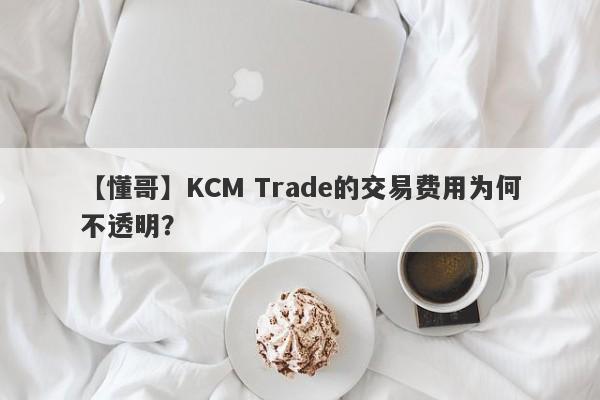 【懂哥】KCM Trade的交易费用为何不透明？-第1张图片-要懂汇