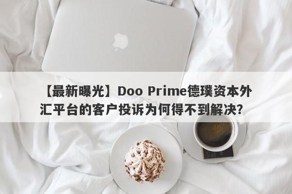 【最新曝光】Doo Prime德璞资本外汇平台的客户投诉为何得不到解决？-第1张图片-要懂汇