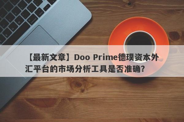 【最新文章】Doo Prime德璞资本外汇平台的市场分析工具是否准确？-第1张图片-要懂汇