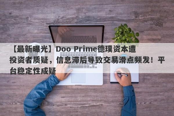 【最新曝光】Doo Prime德璞资本遭投资者质疑，信息滞后导致交易滑点频发！平台稳定性成疑-第1张图片-要懂汇