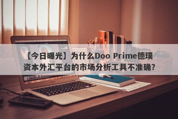 【今日曝光】为什么Doo Prime德璞资本外汇平台的市场分析工具不准确？-第1张图片-要懂汇