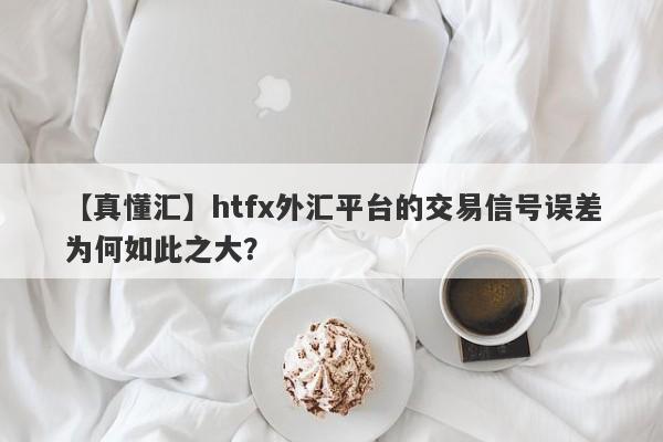 【真懂汇】htfx外汇平台的交易信号误差为何如此之大？-第1张图片-要懂汇