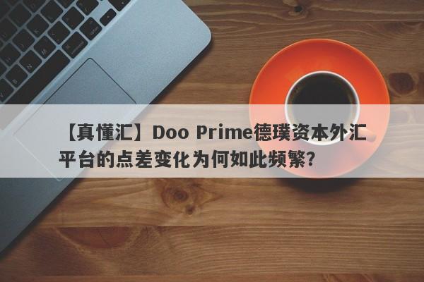 【真懂汇】Doo Prime德璞资本外汇平台的点差变化为何如此频繁？-第1张图片-要懂汇