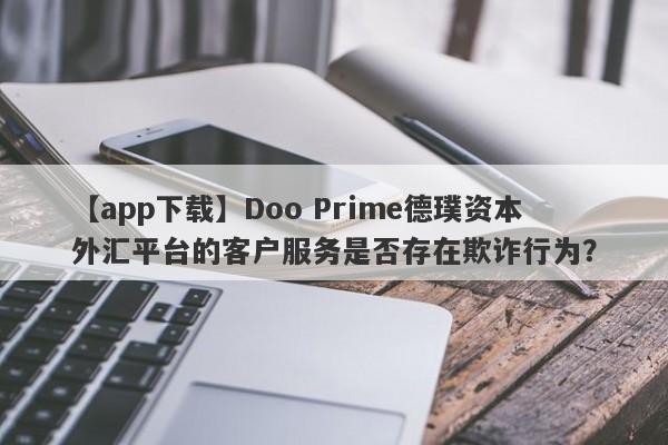 【app下载】Doo Prime德璞资本外汇平台的客户服务是否存在欺诈行为？-第1张图片-要懂汇