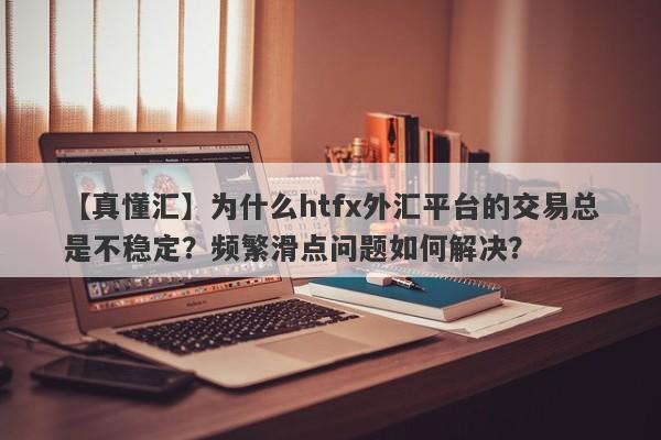 【真懂汇】为什么htfx外汇平台的交易总是不稳定？频繁滑点问题如何解决？-第1张图片-要懂汇