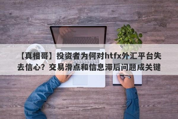 【真相哥】投资者为何对htfx外汇平台失去信心？交易滑点和信息滞后问题成关键-第1张图片-要懂汇