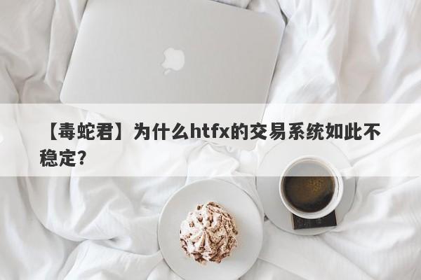 【毒蛇君】为什么htfx的交易系统如此不稳定？-第1张图片-要懂汇