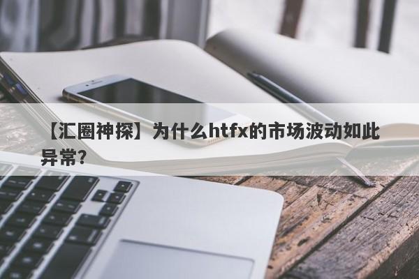 【汇圈神探】为什么htfx的市场波动如此异常？-第1张图片-要懂汇