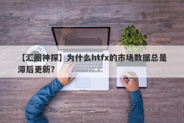 【汇圈神探】为什么htfx的市场数据总是滞后更新？-第1张图片-要懂汇