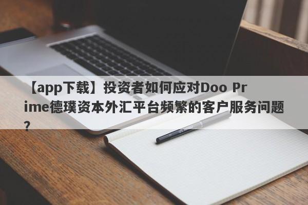 【app下载】投资者如何应对Doo Prime德璞资本外汇平台频繁的客户服务问题？-第1张图片-要懂汇