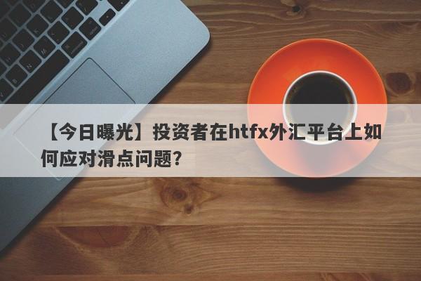 【今日曝光】投资者在htfx外汇平台上如何应对滑点问题？-第1张图片-要懂汇