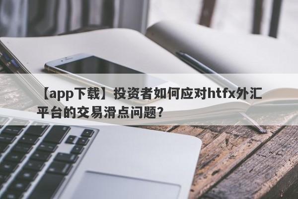 【app下载】投资者如何应对htfx外汇平台的交易滑点问题？-第1张图片-要懂汇